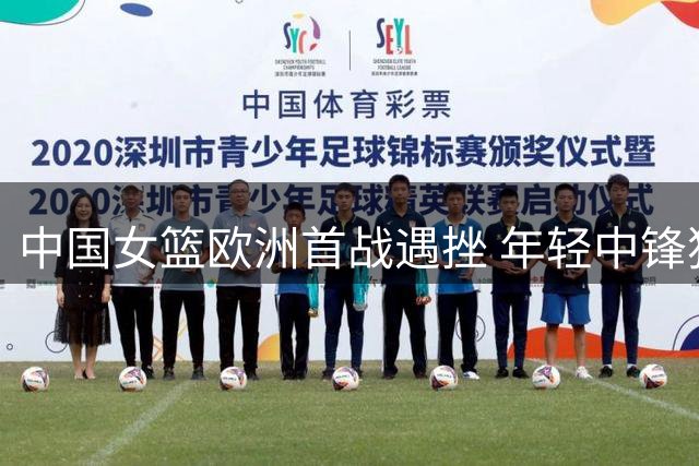 中国女篮欧洲首战遇挫 年轻中锋独木难支暴露战术短板