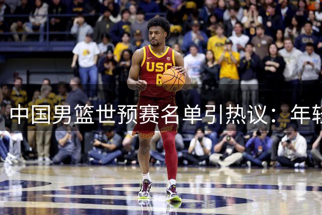 中国男篮世预赛名单引热议：年轻化阵容凸显管理标签