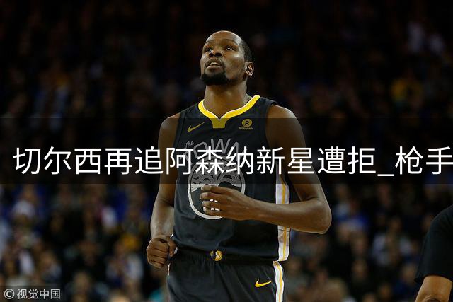 切尔西再追阿森纳新星遭拒 枪手拒放青训瑰宝