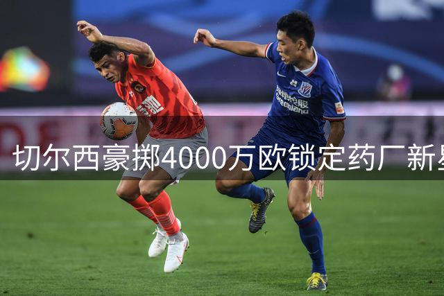 切尔西豪掷4000万欧锁定药厂新星 阿隆索钦点爱徒或成蓝军新核