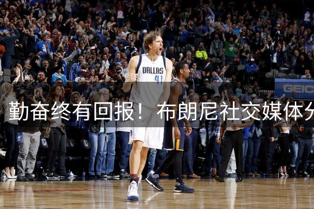 勤奋终有回报！布朗尼社交媒体分享训练片段 专注提升外线与控球技术