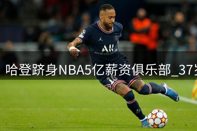 哈登跻身NBA5亿薪资俱乐部 37岁再获近亿合同