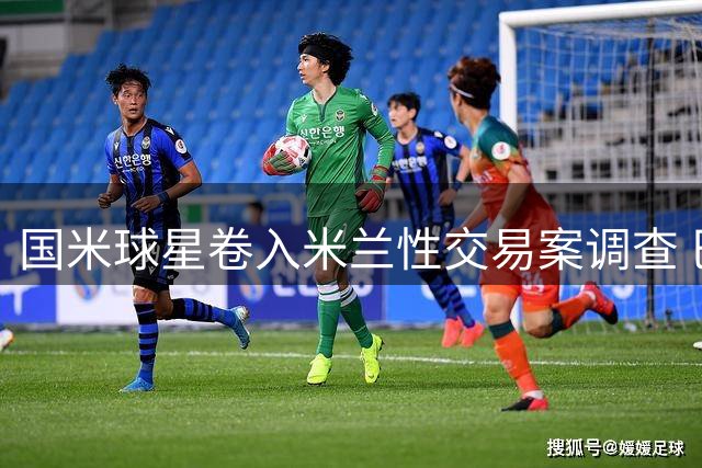 国米球星卷入米兰性交易案调查 巴斯托尼涉嫌未成年人性服务被立案
