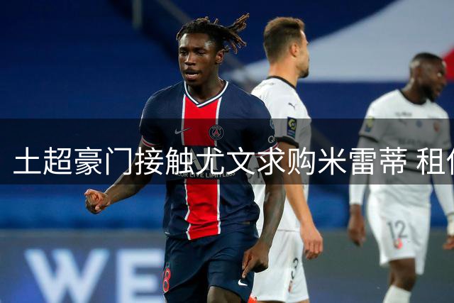 土超豪门接触尤文求购米雷蒂 租借买断方案成谈判焦点