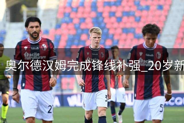 奥尔德汉姆完成锋线补强 20岁新星法文米租借加盟
