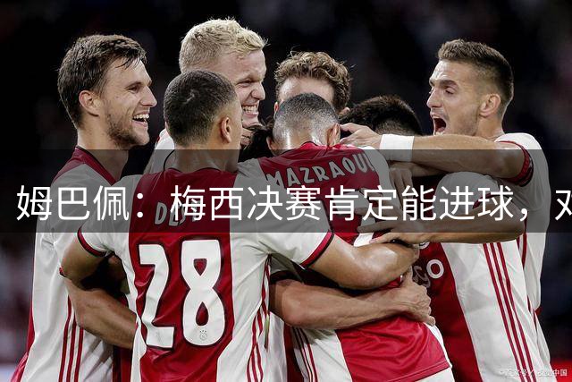 姆巴佩：梅西决赛肯定能进球，对此我毫不怀疑