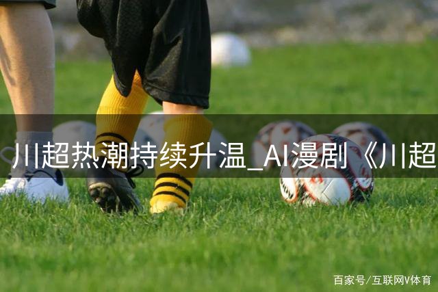 川超热潮持续升温 AI漫剧《川超少年之一脚定乾坤》7月28日全网上线