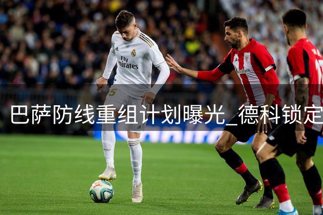 巴萨防线重组计划曝光 德科锁定多名顶级中卫但罗梅罗加盟恐成幻影