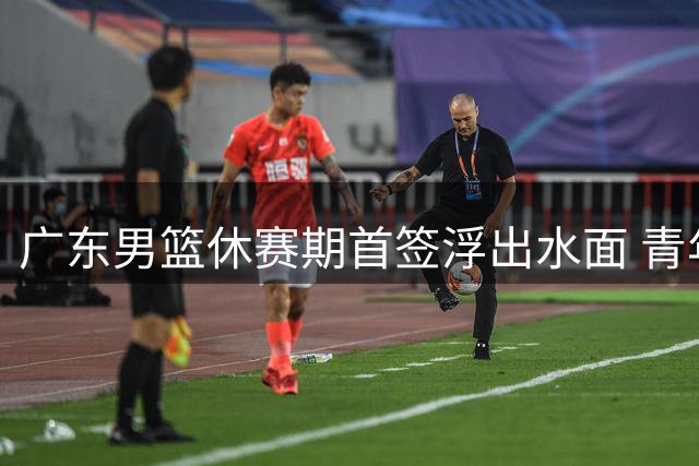 广东男篮休赛期首签浮出水面 青年才俊或补强内线