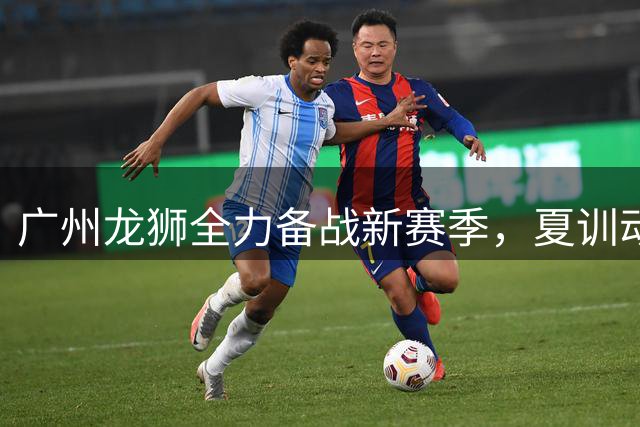 广州龙狮全力备战新赛季，夏训动态曝光引球迷关注