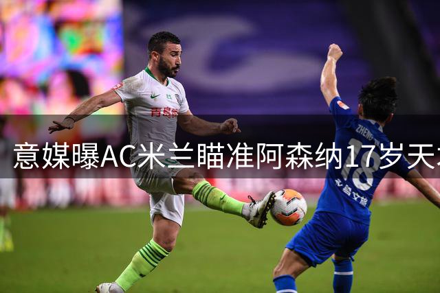 意媒曝AC米兰瞄准阿森纳17岁天才 枪手设回购条款成转会关键