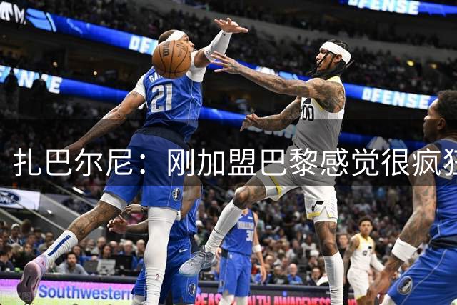 扎巴尔尼：刚加盟巴黎感觉很疯狂；关键是保持稳定