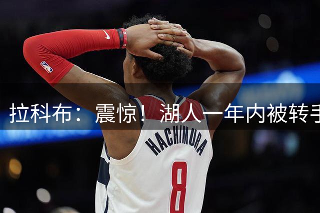 拉科布：震惊！湖人一年内被转手两次就像炒房 背后肯定另有隐情