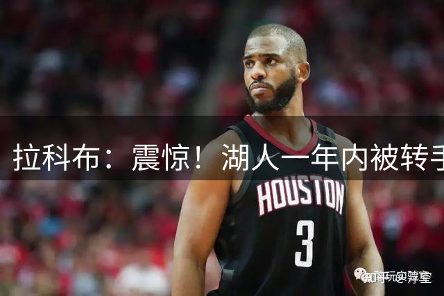 拉科布：震惊！湖人一年内被转手两次就像炒房 背后肯定另有隐情