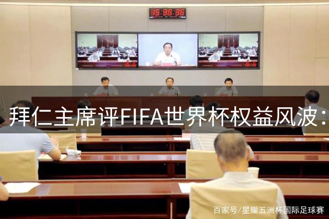 拜仁主席评FIFA世界杯权益风波：权威机构应守护足球本质
