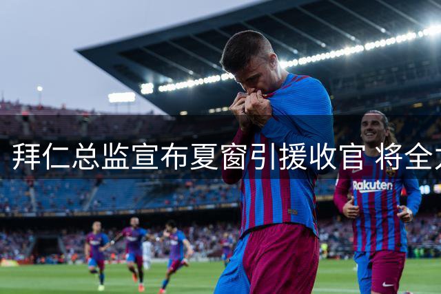 拜仁总监宣布夏窗引援收官 将全力备战德超杯