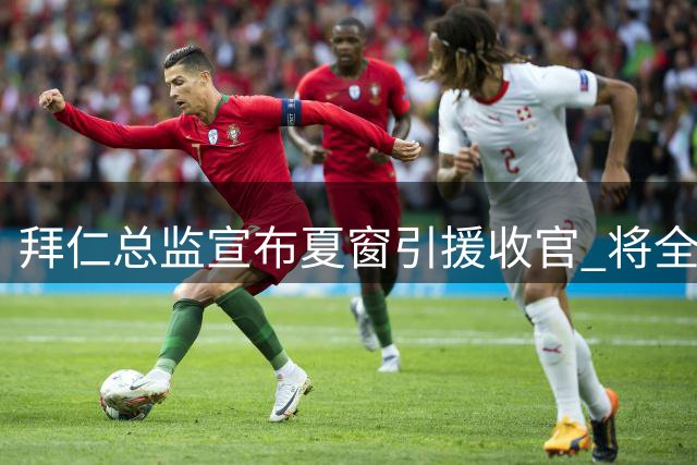 拜仁总监宣布夏窗引援收官 将全力备战德超杯