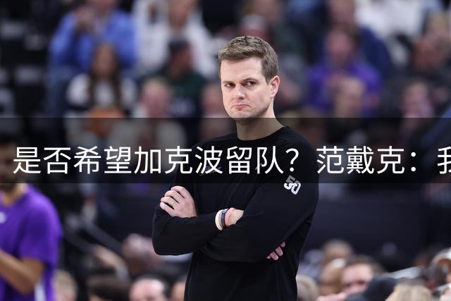 是否希望加克波留队？范戴克：我们该留住高水平球员