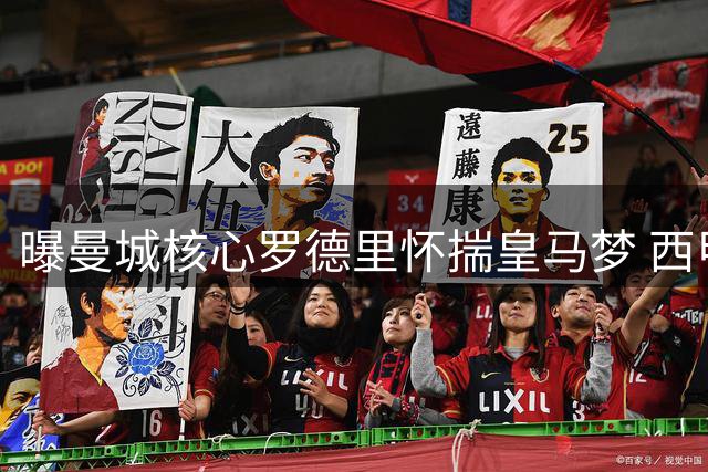 曝曼城核心罗德里怀揣皇马梦 西甲回归计划遭弗洛伦蒂诺否决