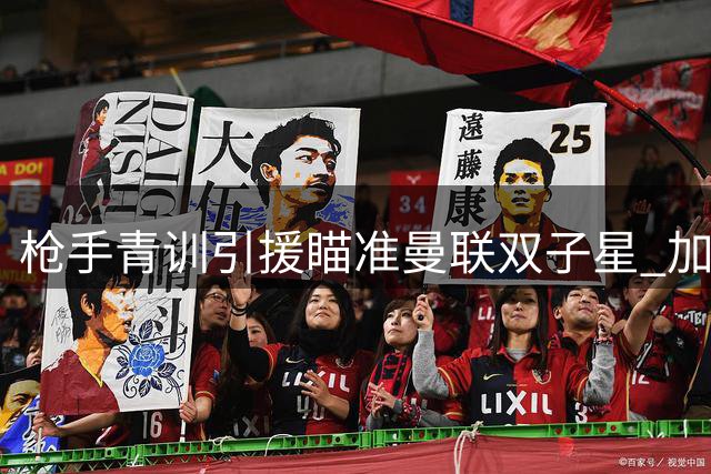 枪手青训引援瞄准曼联双子星 加速推进多位年轻球员签约
