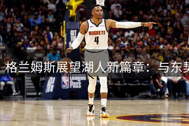格兰姆斯展望湖人新篇章：与东契奇联手冲击总冠军