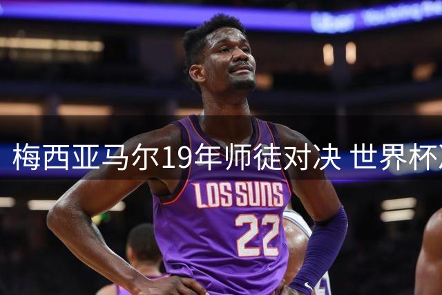 梅西亚马尔19年师徒对决 世界杯决赛上演三重宿命之战