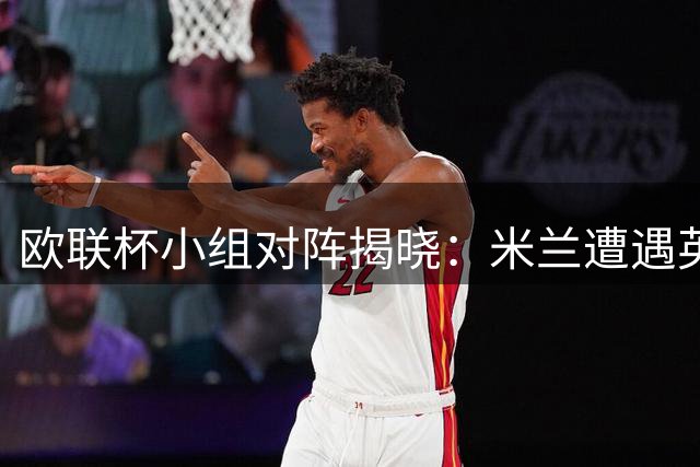 欧联杯小组对阵揭晓：米兰遭遇英超双雄 尤文分组有利