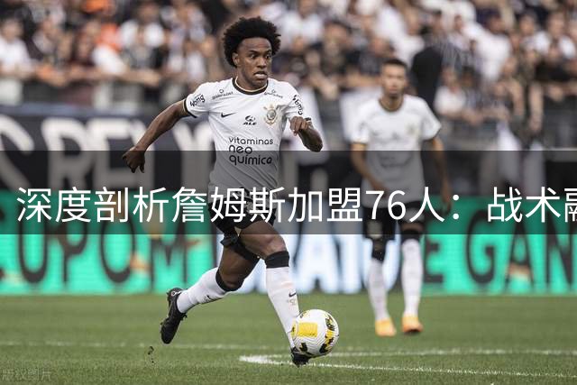 深度剖析詹姆斯加盟76人：战术融合与争冠隐患全解析
