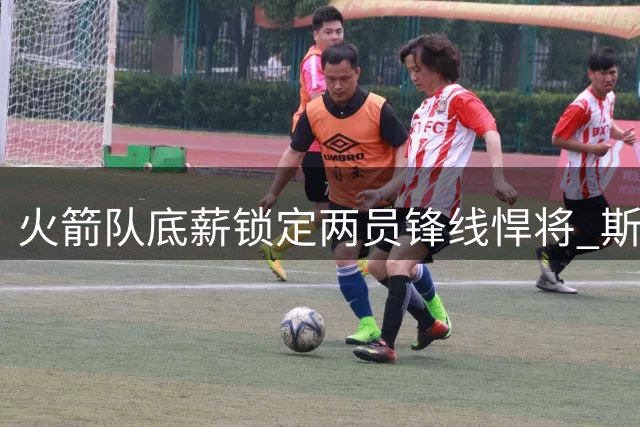 火箭队底薪锁定两员锋线悍将 斯通操盘非保障合同显管理智慧