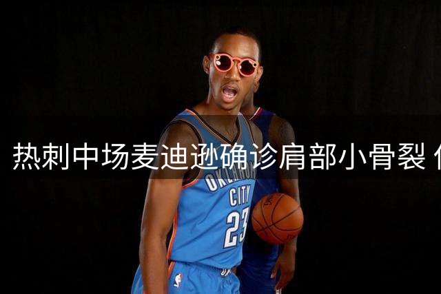 热刺中场麦迪逊确诊肩部小骨裂 伤停期不超14天