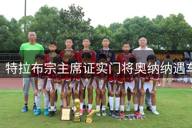 特拉布宗主席证实门将奥纳纳遇车祸 伤势无碍