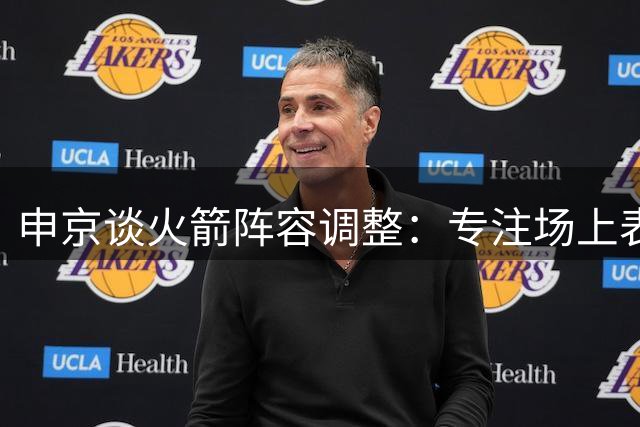 申京谈火箭阵容调整：专注场上表现，乐见谢泼德崭露头角