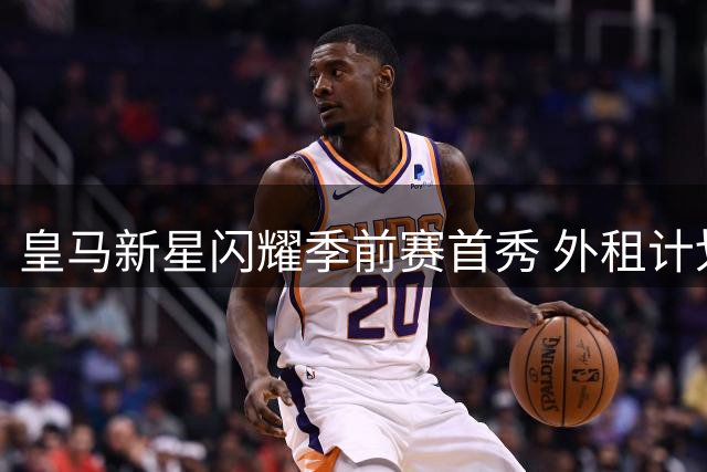 皇马新星闪耀季前赛首秀 外租计划不改俱乐部长远布局