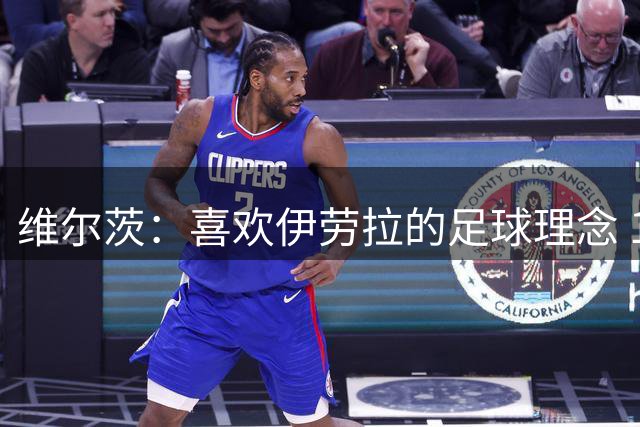维尔茨：喜欢伊劳拉的足球理念 10号位可能是我最喜欢的位置