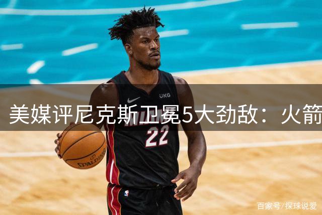 美媒评尼克斯卫冕5大劲敌：火箭队意外受青睐，比肩76人雷霆马刺
