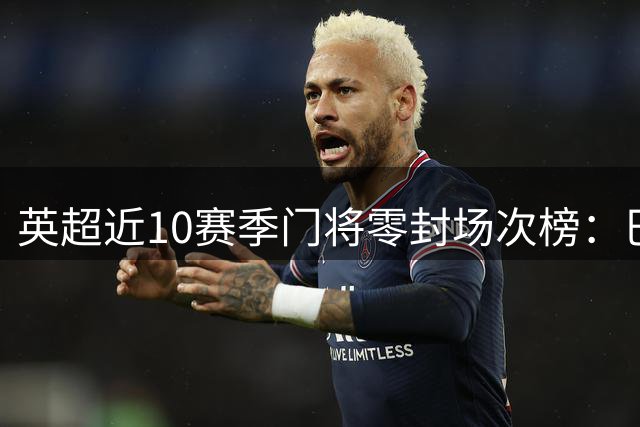 英超近10赛季门将零封场次榜：巴西两大国门前2，埃德松122场居首