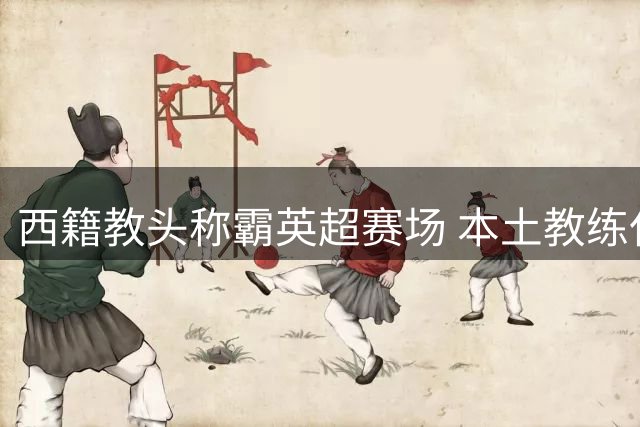 西籍教头称霸英超赛场 本土教练仅存三人