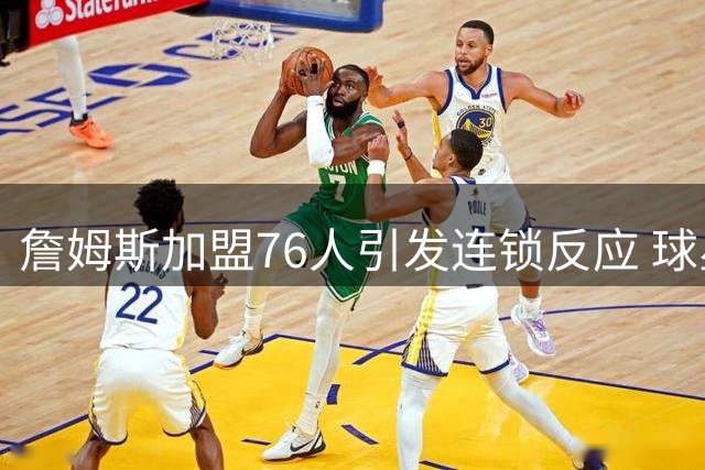 詹姆斯加盟76人引发连锁反应 球星阵容磨合成最大挑战