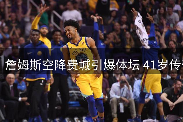 詹姆斯空降费城引爆体坛 41岁传奇自曝曾考虑退役