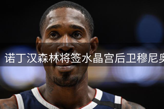 诺丁汉森林将签水晶宫后卫穆尼奥斯，转会费达2200万英镑