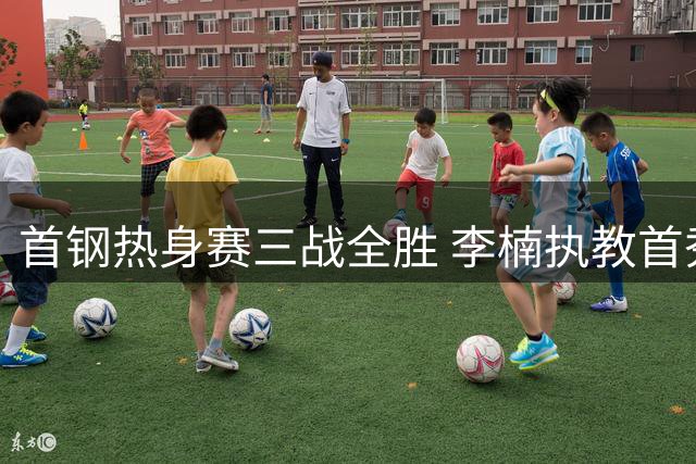 首钢热身赛三战全胜 李楠执教首秀显功力