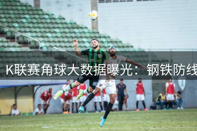 K联赛角球大数据曝光：钢铁防线遇上传中狂魔